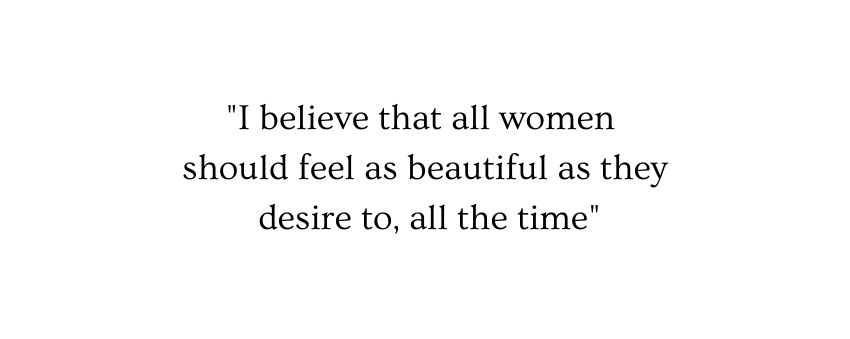 I believe that all women should feel as beautiful as they desire to all the time